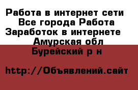 Работа в интернет сети. - Все города Работа » Заработок в интернете   . Амурская обл.,Бурейский р-н